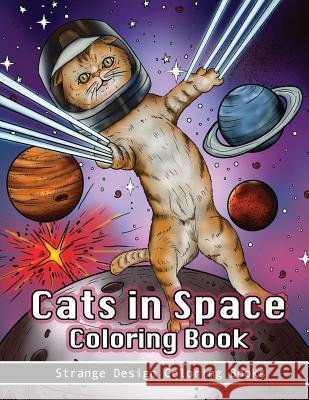 Cats in Space Coloring Book: A coloring book for all ages featuring cosmic cats, kittens, kitties, space scenes, lasers, planets, stars, unicorns and psychedelic imagery for relaxation. Strange Design Coloring Books 9781987590784 Createspace Independent Publishing Platform