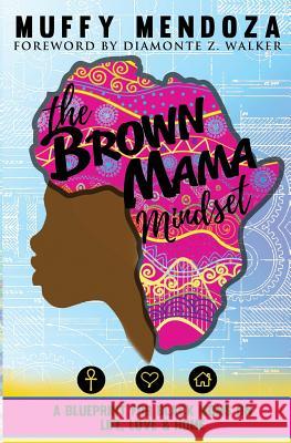 The Brown Mama Mindset: A Blueprint for Black Moms on Life, Love and Home Muffy Mendoza Diamonte Z. Walker 9781987591835