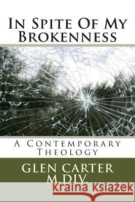 In Spite of My Brokenness: A Contemporary Theology Glen Carte 9781987592429