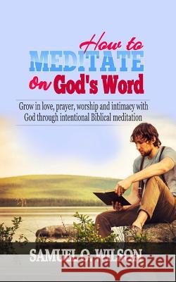 How to meditate on God's Word: Grow in love, prayer, worship and intimacy with God through intentional Biblical Meditation Wilson, Samuel O. 9781987598261
