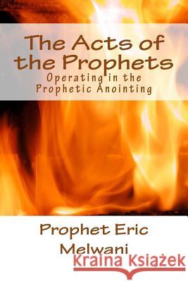 The Acts of the Prophets: Operating in the Prophetic Anointing Eric Melwani 9781987600384 Createspace Independent Publishing Platform