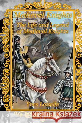 Medieval Knights: The Life and Legend of Medieval Knights Yves Loiselle 9781987603941 Createspace Independent Publishing Platform