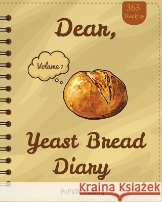 Dear, 365 Yeast Bread Diary: Make An Awesome Month With 365 Easy Yeast Bread Recipes! (Flat Bread Cookbook, No Knead Bread Cookbook, Rye Bread Book Family, Pupado 9781987607536