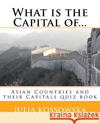 What is the Capital of...: Asian Countries and their Capitals quiz book Kossowska, Julia 9781987614725 Createspace Independent Publishing Platform