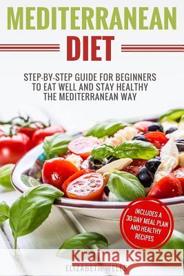 Mediterranean Diet: Step-By-Step Guide For Beginners To Eat Well And Stay Healthy The Mediterranean Way Wells, Elizabeth 9781987633405 Createspace Independent Publishing Platform