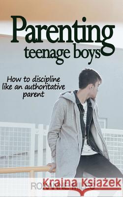 Parenting Teenage Boys: How to discipline like an authoritative parent Miles, Roxanne 9781987635669