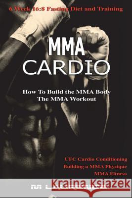 MMA Cardio: 6 Week 16:8 Fasting Diet and Training, UFC Cardio Conditioning, MMA Fitness, How To Build The MMA Body, Building a MMA Laurence, M. 9781987642469