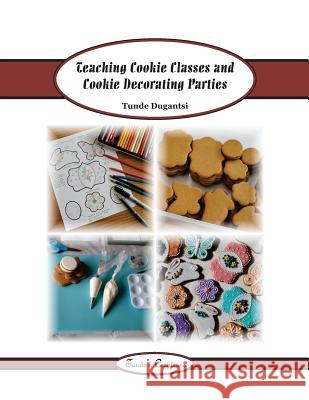 Teaching Cookie Classes and Cookie Decorating Parties Tunde Dugantsi 9781987645279 Createspace Independent Publishing Platform