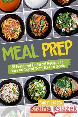 Meal Prep: 50 Fresh and Foolproof Recipes To Stay on Top of Your Health Goals Larsen, Emily 9781987647426 Createspace Independent Publishing Platform