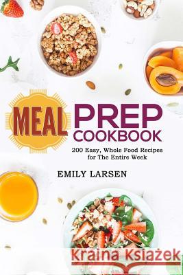 Meal Prep Cookbook: 200 Easy, Whole Food Recipes for The Entire Week Larsen, Emily 9781987647815