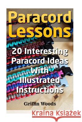 Paracord Lessons: 20 Interesting Paracord Ideas with Illustrated Instructions Griffin Woods 9781987649864 Createspace Independent Publishing Platform
