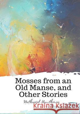 Mosses from an Old Manse, and Other Stories Nathaniel Hawthorne 9781987650082 Createspace Independent Publishing Platform