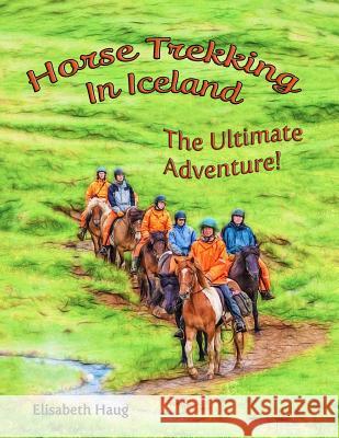 Horse Trekking in Iceland: : The Ultimate Adventure Elisabeth A. Haug 9781987650174