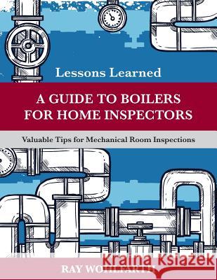 Lessons Learned: A Guide to Boilers for Home Inspectors: Valuable Tips for Mechanical Room Inspections MR Ray Wohlfarth 9781987650761 Createspace Independent Publishing Platform