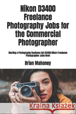 Nikon D3400 Freelance Photography Jobs for the Commercial Photographer: Starting a Photography Business Get D3400 Nikon Freelance Photographer Jobs No Brian Mahoney 9781987651386 Createspace Independent Publishing Platform