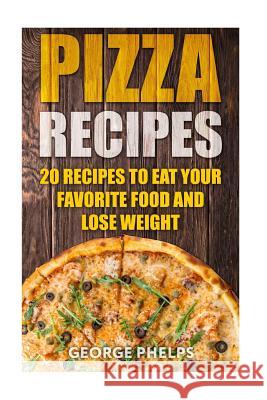 Pizza Recipes: 20 Recipes To Eat Your Favorite Food and Lose Weight Phelps, George 9781987661330 Createspace Independent Publishing Platform