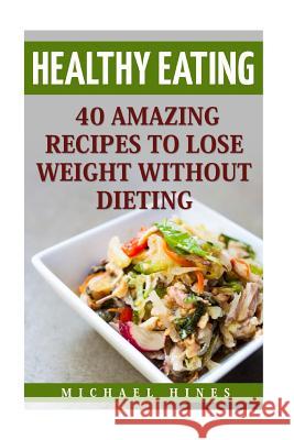 Healthy Eating: 40 Amazing Recipes To Lose Weight Without Dieting Hines, Michael 9781987661583