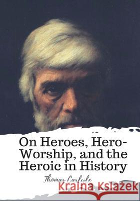 On Heroes, Hero-Worship, and the Heroic in History Thomas Carlyle 9781987661910 Createspace Independent Publishing Platform