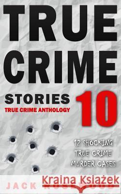 True Crime Stories Volume 10: 12 Shocking True Crime Murder Cases Jack Rosewood 9781987662115