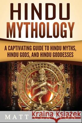 Hindu Mythology: A Captivating Guide to Hindu Myths, Hindu Gods, and Hindu Goddesses Matt Clayton 9781987664478 Createspace Independent Publishing Platform