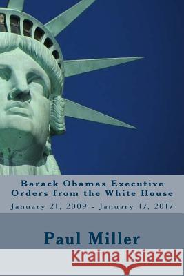 Barack Obamas Executive Orders from the White House: January 21, 2009 - January 17, 2017 Paul Miller 9781987669732 Createspace Independent Publishing Platform