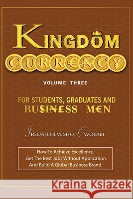 Kingdom Currency for Students, Graduates and Businessmen: How To Achieve Excellence, Get The Best Jobs Without Application And Build A Global Business Brand. Iredafenevesho Owolabi 9781987677881 Createspace Independent Publishing Platform