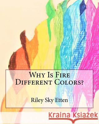 Why Is Fire Different Colors? Riley Sky Etten Josh Etten Riley Etten 9781987677966 Createspace Independent Publishing Platform