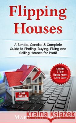 Flipping Houses: A Simple, Concise & Complete Guide to Finding, Buying, Fixing and Selling Houses for Profit. (Contains 2 Texts: Flippi Mark Williams 9781987701180
