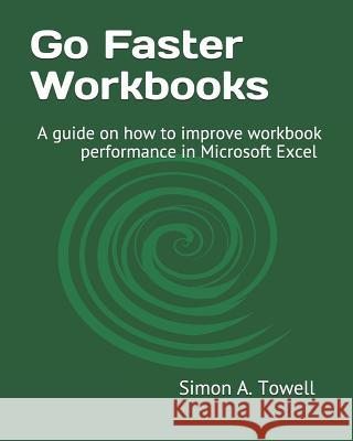Go Faster Workbooks: A guide on how to improve workbook performance in Microsoft Excel Simon Andrew Towell 9781987707991