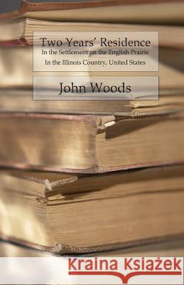 Two Years' Residence: In the Settlement On The English Prairie In The Illinois Country, United States Woods, John 9781987711387 Createspace Independent Publishing Platform
