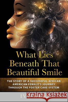 What Lies Beneath That Beautiful Smile: The Story of a Successful African American Female's Journey Through the Foster Care System Ivy Webb 9781987717280