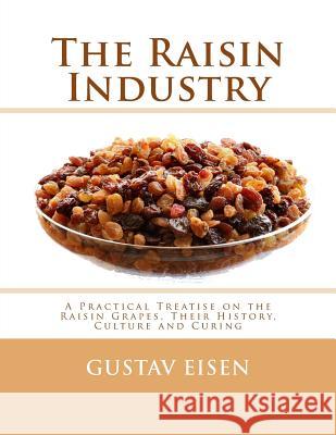 The Raisin Industry: A Practical Treatise on the Raisin Grapes, Their History, Culture and Curing Gustavus A. Eisen Roger Chambers 9781987718362 Createspace Independent Publishing Platform