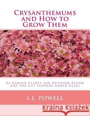 Crysanthemums and How to Grow Them: As Garden Plants for Outdoor Bloom and for Cut Flowers Under Glass L. L. Powell Roger Chambers 9781987721034 Createspace Independent Publishing Platform