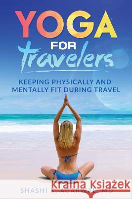 Yoga for Travelers: Keeping physically and mentally fit during travel Agarwal MD, Shashi K. 9781987725568