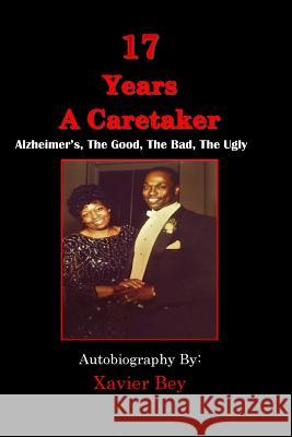 17 Years a Caretaker: Alzheimers, The Good, The Bad, The Ugly Bey, Xavier 9781987732481
