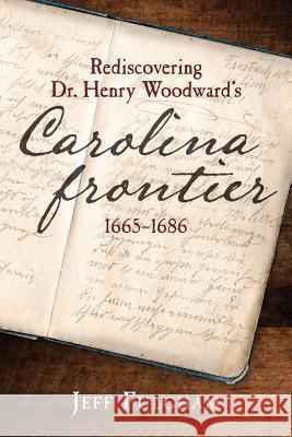 Rediscovering Dr. Henry Woodward's Carolina Frontier 1665-1686 Jeff Fulgham 9781987744019