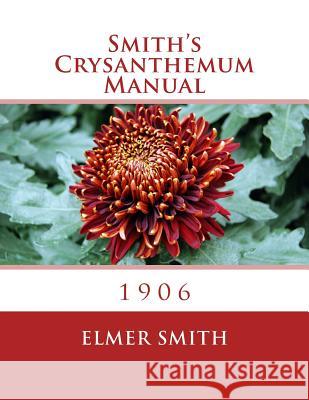 Smith's Crysanthemum Manual: 1906 Elmer Smith Roger Chambers 9781987747171 Createspace Independent Publishing Platform