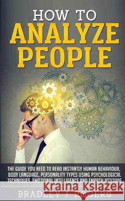 How To Analyze People: The Guide You Need To Read Instantly Human Behaviour, Body Language, Personality Types Using Psychological Techniques, Rogers, Bradley Jay 9781987749571