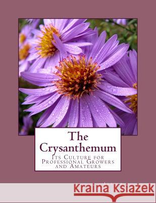 The Crysanthemum: Its Culture for Professional Growers and Amateurs Arthur Herrington Roger Chambers 9781987752946 Createspace Independent Publishing Platform