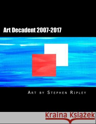 Art Decadent 2007-2017: The Art of Stephen Ripley Stephen Ripley 9781987761511 Createspace Independent Publishing Platform