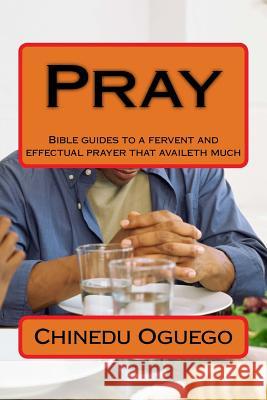 Pray: Bible guides to a fervent and effectual prayer that availeth much Chinedu M. Oguego 9781987762426 Createspace Independent Publishing Platform