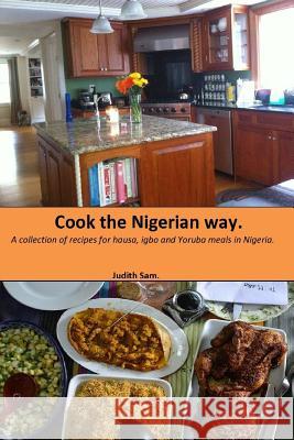 Cook The Nigerian Way: A collection of Recipes for Hausa, Igbo, Yoruba Meals in Nigeria. Sam, Judith 9781987774900