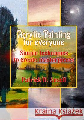 Acrylic Painting for everyone: Simple techniques to create masterpieces Ansell, Patrick D. 9781987779219 Createspace Independent Publishing Platform