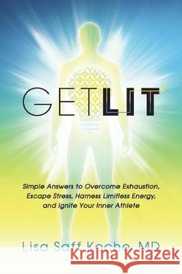 Get Lit: Simple Answers to Overcome Exhaustion, Escape Stress, Harness Limitless Energy, and Ignite Your Inner Athlete Lisa Saff Koch 9781987785050