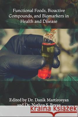 Functional Foods, Bioactive Compounds, and Biomarkers in Health and Disease Danik M Martirosyan, PhD 9781987789829 Createspace Independent Publishing Platform