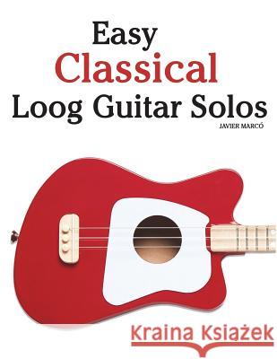 Easy Classical Loog Guitar Solos: Featuring Music of Bach, Mozart, Beethoven, Tchaikovsky and Others. in Standard Notation and Tablature. Javier Marco 9781987792393 Createspace Independent Publishing Platform
