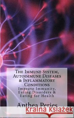 The Immune System, Autoimmune Diseases & Inflammatory Conditions: Improve Immunity, Eating Disorders & Eating for Health Anthea Peries 9781987794687 Createspace Independent Publishing Platform