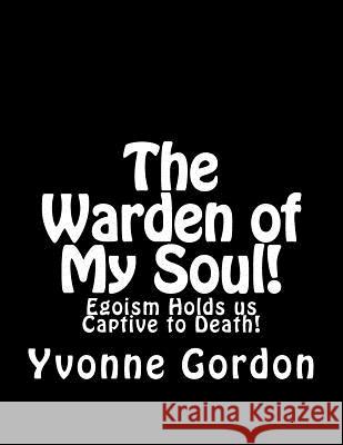 The Warden of My Soul!: Egoism Holds is Captive to Death! Yvonne U. Gordon 9781987796360 Createspace Independent Publishing Platform