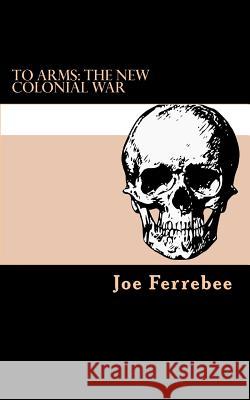 To Arms: The New Colonial War Joe Ferrebee 9781987796520 Createspace Independent Publishing Platform