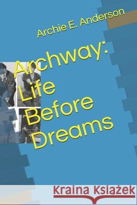 Archway: Life Before Dreams Archie E Anderson, Donald Murray Anderson 9781987850178